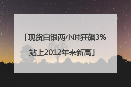 现货白银两小时狂飙3% 站上2012年来新高