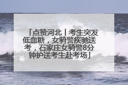 点赞河北丨考生突发低血糖，女骑警疾驰送考，石家庄女骑警8分钟护送考生赴考场