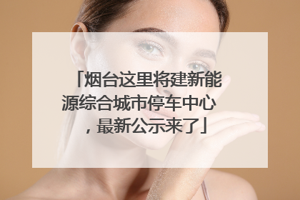 烟台这里将建新能源综合城市停车中心，最新公示来了