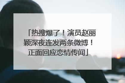 热搜爆了！演员赵丽颖深夜连发两条微博！正面回应恋情传闻