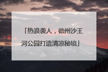 热浪袭人，德州沙王河公园打造清凉秘境