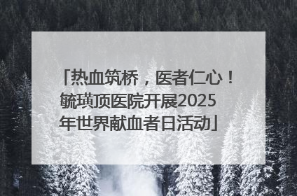 热血筑桥，医者仁心！毓璜顶医院开展2025年世界献血者日活动