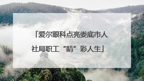爱尔眼科点亮娄底市人社局职工“睛”彩人生
