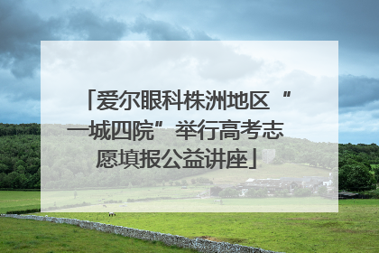 爱尔眼科株洲地区“一城四院”举行高考志愿填报公益讲座