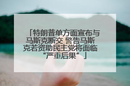 特朗普单方面宣布与马斯克断交 警告马斯克若资助民主党将面临“严重后果”