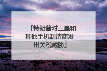 特朗普对三星和其他手机制造商发出关税威胁