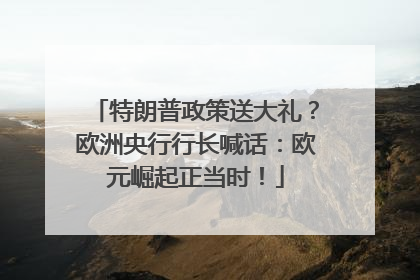 特朗普政策送大礼？欧洲央行行长喊话：欧元崛起正当时！