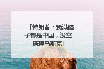 特朗普：我满脑子都是中国，没空搭理马斯克