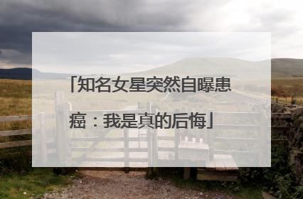 知名女星突然自曝患癌：我是真的后悔