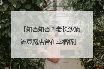 知否知否？老长沙顶流豆腐店曾在幸福桥