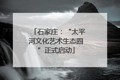 石家庄：“太平河文化艺术生态圈”正式启动