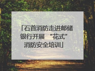 石首消防走进邮储银行开展 “花式”消防安全培训