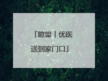 瞭望丨优医送到家门口