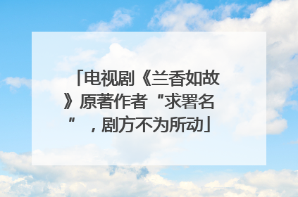 电视剧《兰香如故》原著作者“求署名”，剧方不为所动
