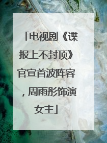 电视剧《谍报上不封顶》官宣首波阵容，周雨彤饰演女主