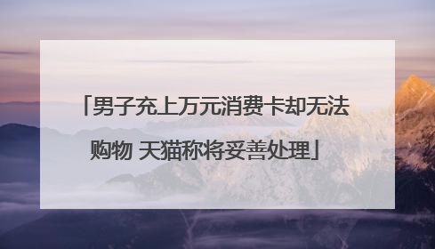 男子充上万元消费卡却无法购物 天猫称将妥善处理