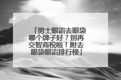 男士眼霜去眼袋哪个牌子好？别再交智商税啦！附去眼袋眼霜排行榜