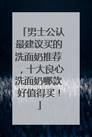 男士公认最建议买的洗面奶推荐，十大良心洗面奶哪款好值得买！