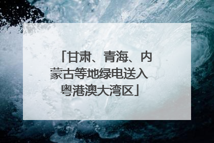 甘肃、青海、内蒙古等地绿电送入粤港澳大湾区