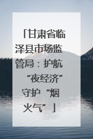 甘肃省临泽县市场监管局：护航“夜经济” 守护“烟火气”