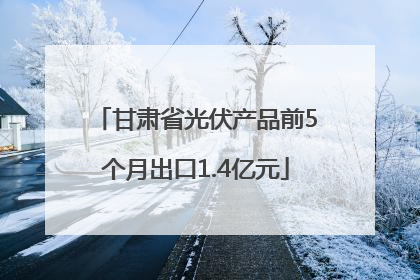 甘肃省光伏产品前5个月出口1.4亿元