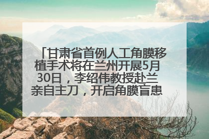 甘肃省首例人工角膜移植手术将在兰州开展5月30日，李绍伟教授赴兰亲自主刀，开启角膜盲患者复明新纪元