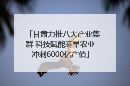 甘肃力推八大产业集群 科技赋能寒旱农业冲刺6000亿产值
