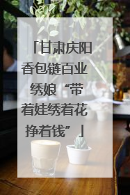 甘肃庆阳香包链百业 绣娘“带着娃绣着花挣着钱”