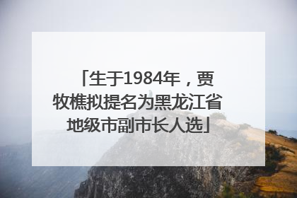 生于1984年，贾牧樵拟提名为黑龙江省地级市副市长人选