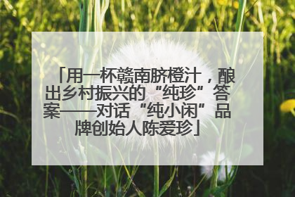 用一杯赣南脐橙汁，酿出乡村振兴的“纯珍”答案——对话“纯小闲”品牌创始人陈爱珍