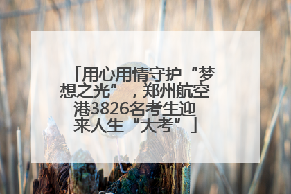 用心用情守护“梦想之光”，郑州航空港3826名考生迎来人生“大考”