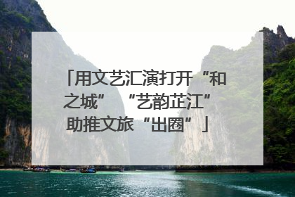 用文艺汇演打开“和之城” “艺韵芷江”助推文旅“出圈”