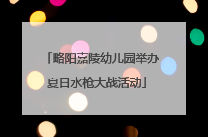 略阳嘉陵幼儿园举办夏日水枪大战活动