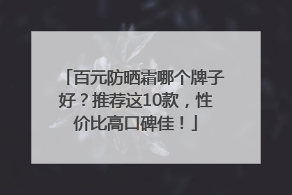 百元防晒霜哪个牌子好？推荐这10款，性价比高口碑佳！