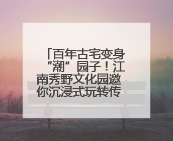 百年古宅变身“潮”园子！江南秀野文化园邀你沉浸式玩转传统文化