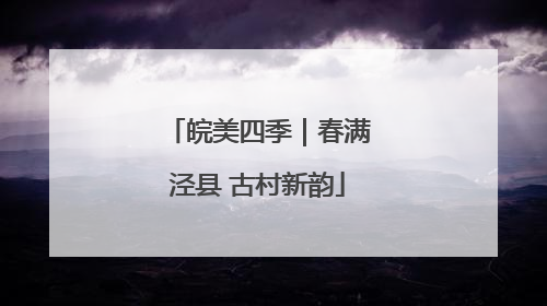皖美四季｜春满泾县 古村新韵