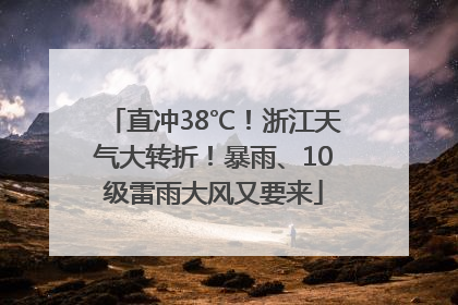 直冲38℃！浙江天气大转折！暴雨、10级雷雨大风又要来