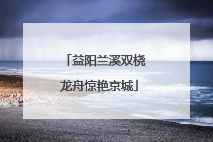 益阳兰溪双桡龙舟惊艳京城