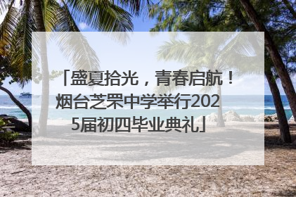盛夏拾光，青春启航！烟台芝罘中学举行2025届初四毕业典礼