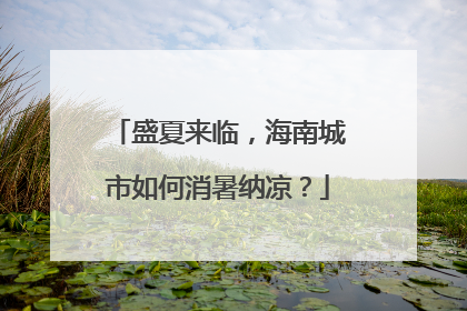 盛夏来临，海南城市如何消暑纳凉？