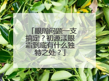眼周问题一支搞定？初源漾眼霜到底有什么独特之处？