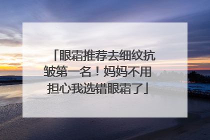 眼霜推荐去细纹抗皱第一名！妈妈不用担心我选错眼霜了