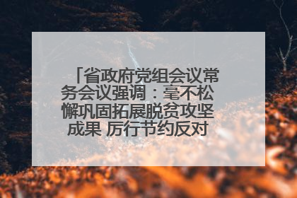 省政府党组会议常务会议强调：毫不松懈巩固拓展脱贫攻坚成果 厉行节约反对浪费弘扬优良作风