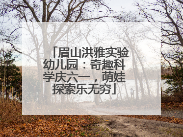 眉山洪雅实验幼儿园：奇趣科学庆六一，萌娃探索乐无穷