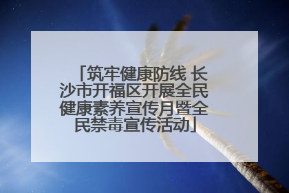 筑牢健康防线 长沙市开福区开展全民健康素养宣传月暨全民禁毒宣传活动