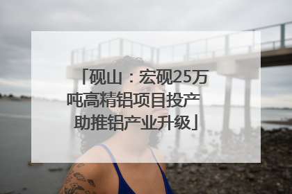 砚山：宏砚25万吨高精铝项目投产 助推铝产业升级