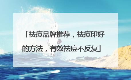 祛痘品牌推荐，祛痘印好的方法，有效祛痘不反复