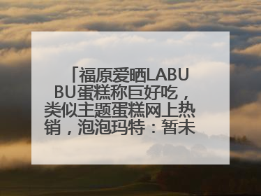 福原爱晒LABUBU蛋糕称巨好吃，类似主题蛋糕网上热销，泡泡玛特：暂未推出联名款