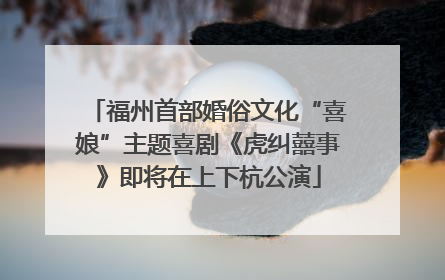福州首部婚俗文化“喜娘”主题喜剧《虎纠囍事》即将在上下杭公演