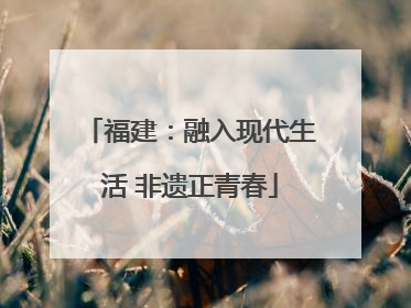 福建：融入现代生活 非遗正青春